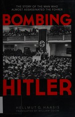 Bombing Hitler : the story of the man who almost assassinated the Fuhrer Hellmut G. Haasis ; translated by William Odom.