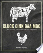 Cluck, oink, baa, moo: how to choose, prepare and cook meat and poultry / Miranda Ballard.