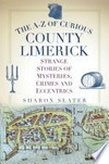 The A-Z of curious county Limerick: strange stories of mysteries, crimes and eccentrics / Sharon Slater.