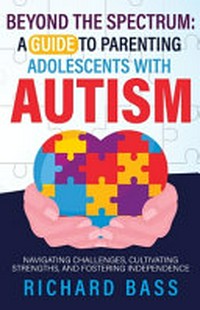 Beyond the spectrum: a guide to parenting adolescents with autism